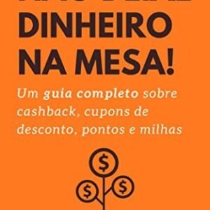 Não deixe dinheiro da mesa!: um guia completo sobre cashback, cupons de desconto, pontos e milhas
